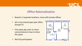 Office Rationalisation
• Based in 3 separate locations, many with private offices
• All in one shared open plan office
(Except IT)
• First away day, prior to move
concentrated on how to share
the space
• Not full participation
 