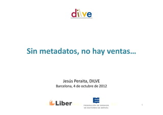Sin metadatos, no hay ventas…
1Grupo Anaya - Madrid, 28 de noviembre de 2011
Jesús Peraita, Neturity SL
Barcelona, 4 de octubre de 2012
 