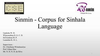 Sinmin - Corpus for Sinhala
Language
1
Upeksha W. D.
Wijayarathna D. G. C. D.
Siriwardena M. P.
Lasandun K. H. L.
Supervisors :
Dr. Chinthana Wimalasuriya
Prof. Gihan Dias
Mr. N. H. N. D. de Silva
 