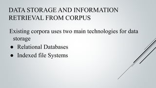 DATA STORAGE AND INFORMATION
RETRIEVAL FROM CORPUS
Existing corpora uses two main technologies for data
storage
● Relational Databases
● Indexed file Systems
 