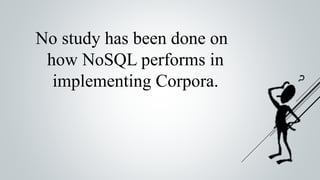 No study has been done on
how NoSQL performs in
implementing Corpora.
 