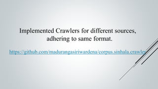 Implemented Crawlers for different sources,
adhering to same format.
https://github.com/madurangasiriwardena/corpus.sinhala.crawler
 