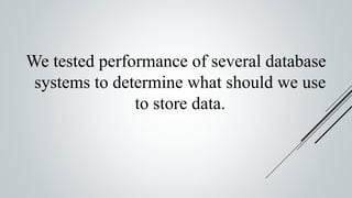 We tested performance of several database
systems to determine what should we use
to store data.
 