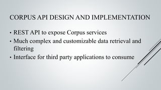 CORPUS API DESIGN AND IMPLEMENTATION
• REST API to expose Corpus services
• Much complex and customizable data retrieval and
filtering
• Interface for third party applications to consume
 