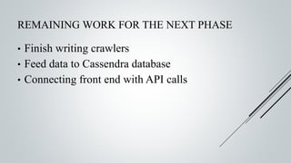 REMAINING WORK FOR THE NEXT PHASE
• Finish writing crawlers
• Feed data to Cassendra database
• Connecting front end with API calls
 