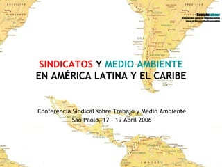 SINDICATOS  Y  MEDIO AMBIENTE EN AMÉRICA LATINA  Y EL CARIBE Conferencia Sindical sobre Trabajo y Medio Ambiente Sao Paolo, 17 – 19 Abril 2006 