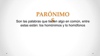 PARÓNIMO
Son las palabras que tieSnen algo en común, entre
estas están: los homónimos y lo homófonos