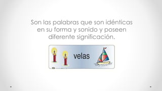 Son las palabras que son idénticas
en su forma y sonido y poseen
diferente significación.