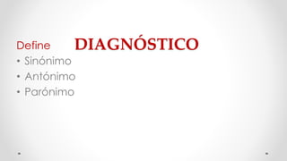 Define DIAGNÓSTICO 
• Sinónimo 
• Antónimo 
• Parónimo 
 