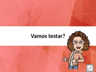 Vamos testar?
 