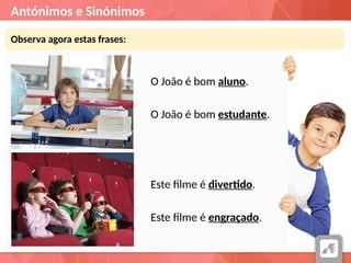 Antónimos e Sinónimos
Observa agora estas frases:
O João é bom aluno.
O João é bom estudante.
Este filme é divertido.
Este filme é engraçado.
 