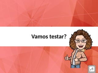 Vamos testar?
 