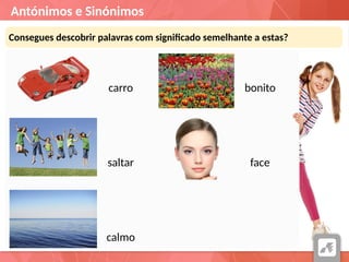 Antónimos e Sinónimos
Consegues descobrir palavras com significado semelhante a estas?
carro
saltar
calmo
bonito
face
 