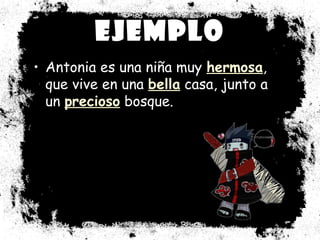EEjjeemmpplloo 
• Antonia es una niña muy hheerrmmoossaa, 
que vive en una bbeellllaa casa, junto a 
un pprreecciioossoo bosque. 
 