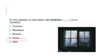 En esta soledad, mi vida habría sido tenebrosa (______) sin tu
compañía
a) Graciosa
b) Monótona
c) Risueña
d) Activa
e) Feliz
 