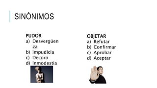 SINÓNIMOS
PUDOR
a) Desvergüen
za
b) Impudicia
c) Decoro
d) Inmodestia
OBJETAR
a) Refutar
b) Confirmar
c) Aprobar
d) Aceptar
 