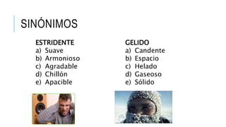 SINÓNIMOS
ESTRIDENTE
a) Suave
b) Armonioso
c) Agradable
d) Chillón
e) Apacible
GELIDO
a) Candente
b) Espacio
c) Helado
d) Gaseoso
e) Sólido
 