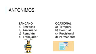 ANTÓNIMOS
ZÁNGANO
a) Perezoso
b) Asalariado
c) Remolón
d) Trabajador
OCASIONAL
a) Temporal
b) Eventual
c) Provisional
d) Permanente
 
