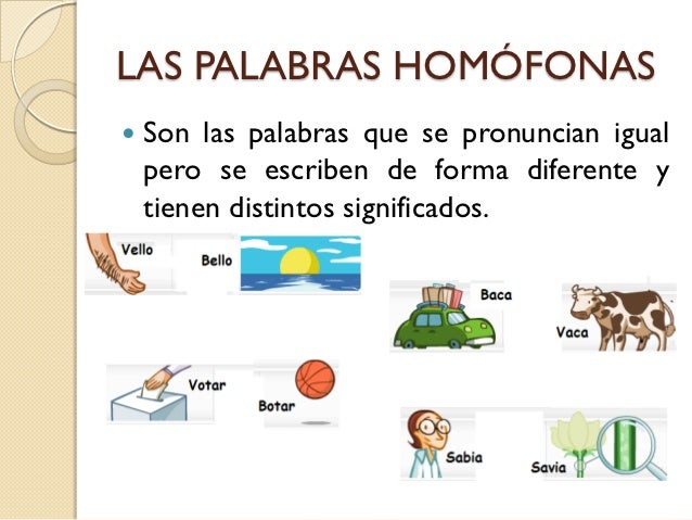 LAS PALABRAS HOMÓFONAS   Son las palabras que se pronuncian igual    pero se escriben de forma diferente y    tienen dist...