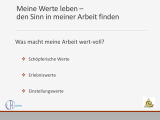 Meine Werte leben –
den Sinn in meiner Arbeit finden
Was macht meine Arbeit wert-voll?
❖ Schöpferische Werte
❖ Erlebniswerte
❖ Einstellungswerte
 