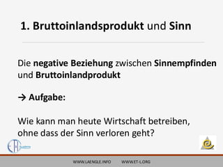 WWW.LAENGLE.INFO WWW.ET-L.ORG
1. Bruttoinlandsprodukt und Sinn
Die negative Beziehung zwischen Sinnempfinden
und Bruttoinlandprodukt
→ Aufgabe:
Wie kann man heute Wirtschaft betreiben,
ohne dass der Sinn verloren geht?
 