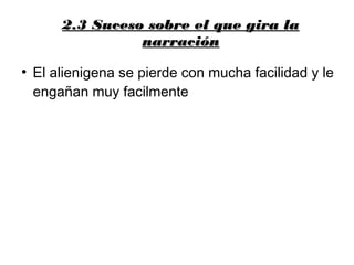 2.3 Suceso sobre el que gira la2.3 Suceso sobre el que gira la
narraciónnarración
●
El alienigena se pierde con mucha facilidad y le
engañan muy facilmente
 