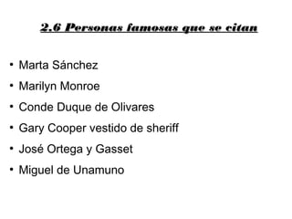 2.6 Personas famosas que se citan2.6 Personas famosas que se citan
●
Marta Sánchez
●
Marilyn Monroe
●
Conde Duque de Olivares
●
Gary Cooper vestido de sheriff
●
José Ortega y Gasset
●
Miguel de Unamuno
 