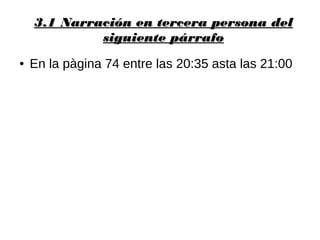 3.1 Narración en tercera persona del3.1 Narración en tercera persona del
siguiente párrafosiguiente párrafo
● En la pàgina 74 entre las 20:35 asta las 21:00
 