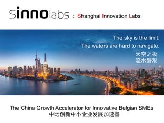 The sky is the limit.
The waters are hard to navigate.
The China Growth Accelerator for Innovative Belgian SMEs
天空之极
流水磐艰
中比创新中小企业发展加速器
: : Shanghai Innovation Labs
 