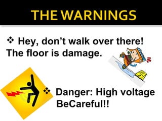  Hey, don’t walk over there!
The floor is damage.


        Danger: High voltage
         BeCareful!!
 