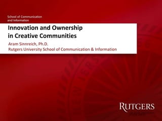 Innovation and Ownership in Creative Communities Aram Sinnreich, Ph.D.Rutgers University School of Communication & Information 