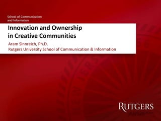 Innovation and Ownership in Creative Communities,[object Object],Aram Sinnreich, Ph.D.Rutgers University School of Communication & Information,[object Object]