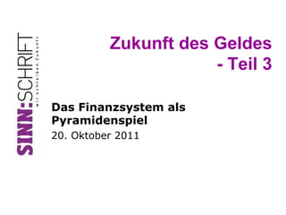 Zukunft des Geldes
                      - Teil 3

Das Finanzsystem als
Pyramidenspiel
20. Oktober 2011
 