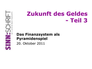 Zukunft des Geldes
                 - Teil 3

Das Finanzsystem als
Pyramidenspiel
20. Oktober 2011
 