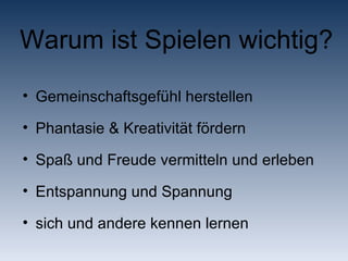 Warum ist Spielen wichtig? Gemeinschaftsgefühl herstellen Phantasie & Kreativität fördern Spaß und Freude vermitteln und erleben Entspannung und Spannung sich und andere kennen lernen 