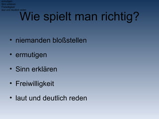 Wie spielt man richtig? niemanden bloßstellen ermutigen Sinn erklären Freiwilligkeit laut und deutlich reden niemanden blo ß stellen ermutigen Sinn erkl ä ren Freiwilligkeit laut und deutlich reden 