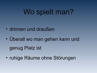 Wo spielt man? drinnen und draußen  Überall wo man gehen kann und  genug Platz ist ruhige Räume ohne Störungen  