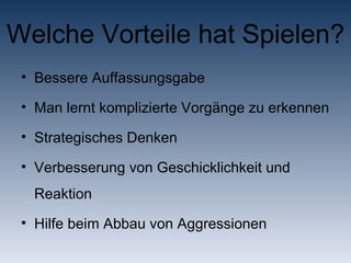 Welche Vorteile hat Spielen? Bessere Auffassungsgabe Man lernt komplizierte Vorgänge zu erkennen Strategisches Denken Verbesserung von Geschicklichkeit und Reaktion Hilfe beim Abbau von Aggressionen 