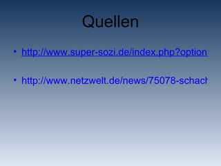 Quellen http://www.super-sozi.de/index.php?option=com_content&view=article&id=106&Itemid=110 http://www.netzwelt.de/news/75078-schach-gegen-egoshooter-macht-zocken.html 