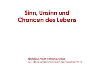 Sinn, Unsinn und
Chancen des Lebens
Nadja Schröer-Petranovskaja
auf dem InterFace Forum, September 2012
 