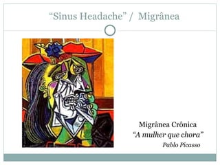 “ Sinus Headache” /  Migrânea  Migrânea Crônica “ A mulher que chora”   Pablo Picasso 