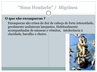 “ Sinus Headache” /  Migrânea  O que são enxaquecas ? Enxaquecas são crises de dor de cabeça de forte intensidade, geralmente unilaterais latejantes. Habitualmente acompanhadas de náuseas e vômitos,  intolerância à claridade, barulho e cheiro.  