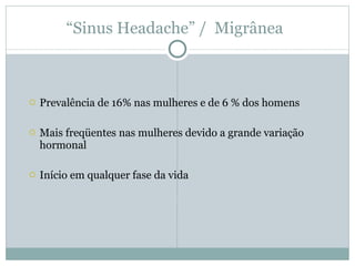 Prevalência de 16% nas mulheres e de 6 % dos homens  Mais freqüentes nas mulheres devido a grande variação hormonal Início em qualquer fase da vida “ Sinus Headache” /  Migrânea  