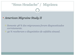 American Migraine Study II Somente 48 % dos migranosos foram diagnosticados corretamente. 42 % receberam o diagnóstico de cefaléia sinusal. “ Sinus Headache” /  Migrânea  