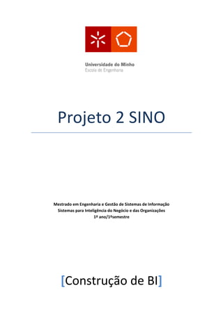 Projeto 2 SINO



Mestrado em Engenharia e Gestão de Sistemas de Informação
 Sistemas para Inteligência do Negócio e das Organizações
                    1º ano/1ºsemestre




   [Construção de BI]
 