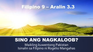 SINO ANG NAGKALOOB?
Maikling kuwentong Pakistan
Isinalin sa Filipino ni Rogelio Mangahas
Filipino 9 – Aralin 3.3
 