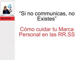 @RosaViota

“Si no communicas, no
Existes”
Cómo cuidar tu Marca
Personal en las RR.SS

 