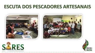 ESCUTA DOS PESCADORES ARTESANAIS
 