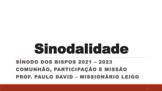 Sinodalidade
SÍNODO DOS BISPOS 2021 – 2023
COMUNHÃO, PARTICIPAÇÃO E MISSÃO
PROF. PAULO DAVID – MISSIONÁRIO LEIGO
1
 