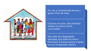 Por isso a compreensão de que a
Igreja é Povo de Deus.
É preciso ser povo, não individuo
isolado na vivencia da fé:
comunidade.
Para além da colegialidade
episcopal, que reduziria tudo à
hierarquia, é preciso pensar a Igreja
em sua composição coletiva.
 